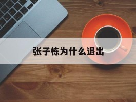 张子栋为什么退出(张子栋为什么退出了)