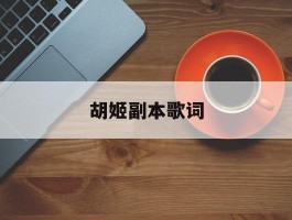 胡姬副本歌词(胡姬副本5开能刷吗)