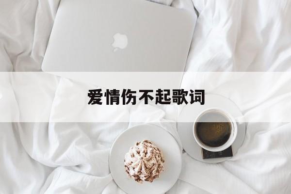 爱情伤不起歌词(爱情伤不起歌词完整版) 爱情伤不起歌词(爱情伤不起歌词完整版)