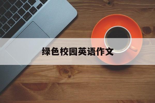 绿色校园英语作文(绿色校园英语作文简单) 绿色校园英语作文(绿色校园英语作文简单)