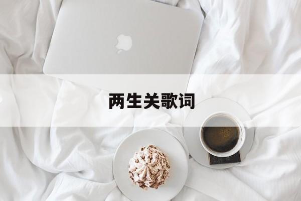 两生关歌词(两生花谁唱的) 两生关歌词(两生花谁唱的)