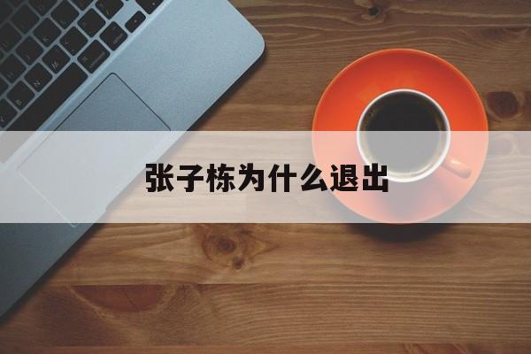 张子栋为什么退出(张子栋为什么退出了) 张子栋为什么退出(张子栋为什么退出了)