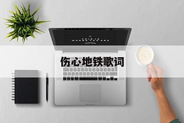 伤心地铁歌词(伤心地铁歌词完整版) 伤心地铁歌词(伤心地铁歌词完整版)