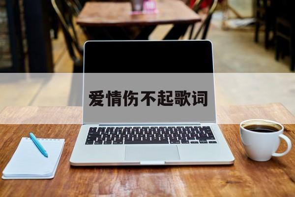 爱情伤不起歌词(爱情伤不起的说说) 爱情伤不起歌词(爱情伤不起的说说)