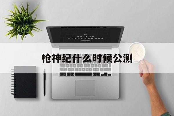 枪神纪什么时候公测(枪神纪哪年出的) 枪神纪什么时候公测(枪神纪哪年出的)